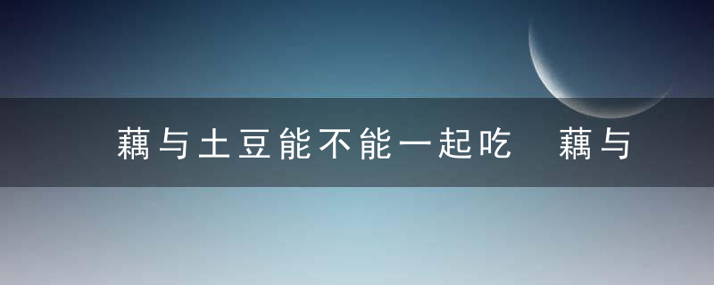 藕与土豆能不能一起吃 藕与土豆可以一起食用吗